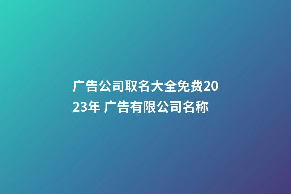 广告公司取名大全免费2023年 广告有限公司名称-第1张-公司起名-玄机派